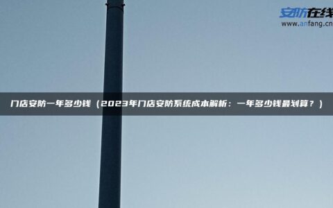 门店安防一年多少钱（2023年门店安防系统成本解析：一年多少钱最划算？）