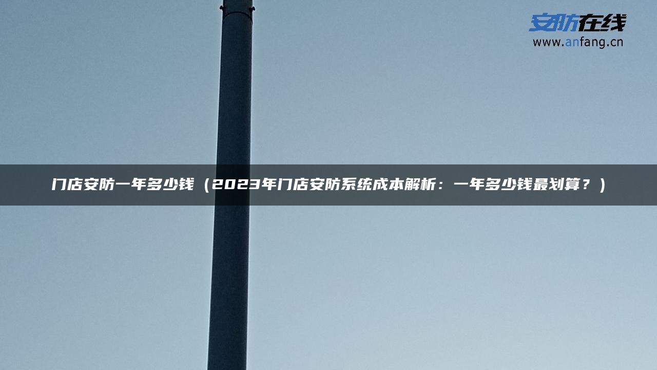 门店安防一年多少钱（2023年门店安防系统成本解析：一年多少钱最划算？）