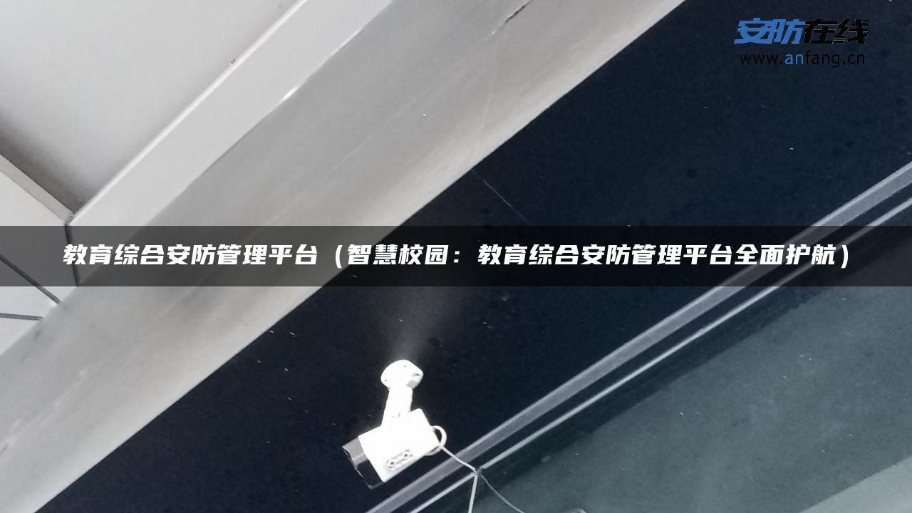 教育综合安防管理平台（智慧校园：教育综合安防管理平台全面护航）