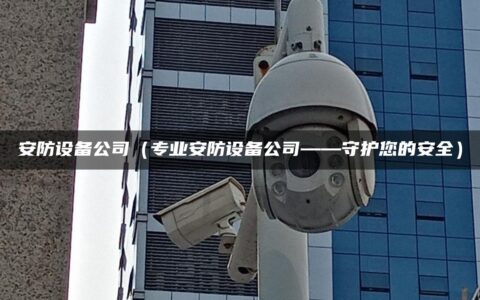 安防设备公司（专业安防设备公司——守护您的安全）
