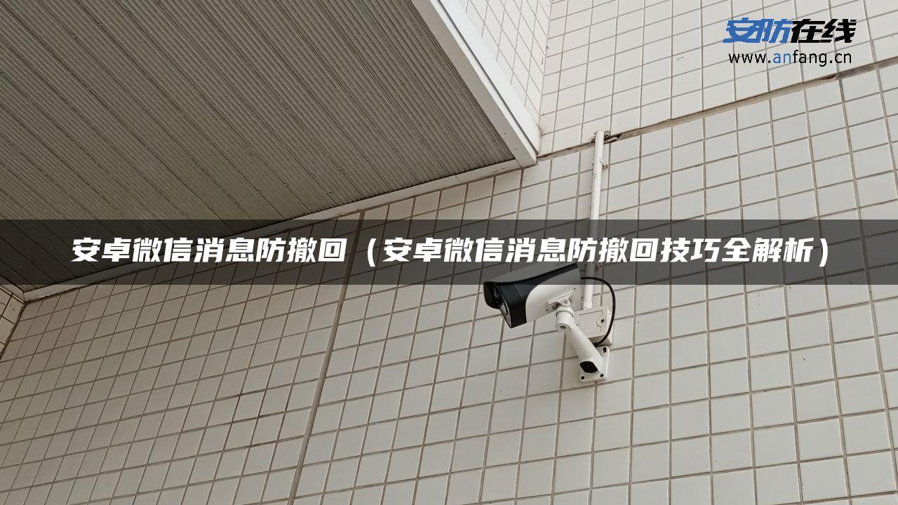 安卓微信消息防撤回(安卓微信消息防撤回技巧全解析) 安卓微信消息防撤回(安卓微信消息防撤回技巧全解析)