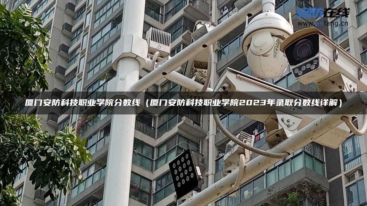 厦门安防科技职业学院分数线(厦门安防科技职业学院2023年录取分数线详解) 厦门安防科技职业学院分数线(厦门安防科技职业学院2023年录取分数线详解)