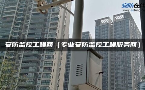 安防监控工程商（专业安防监控工程服务商）
