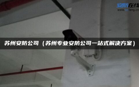 苏州安防公司（苏州专业安防公司一站式解决方案）