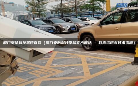 厦门安防科技学院官网（厦门安防科技学院官方网站 – 教育资讯与技术资源）