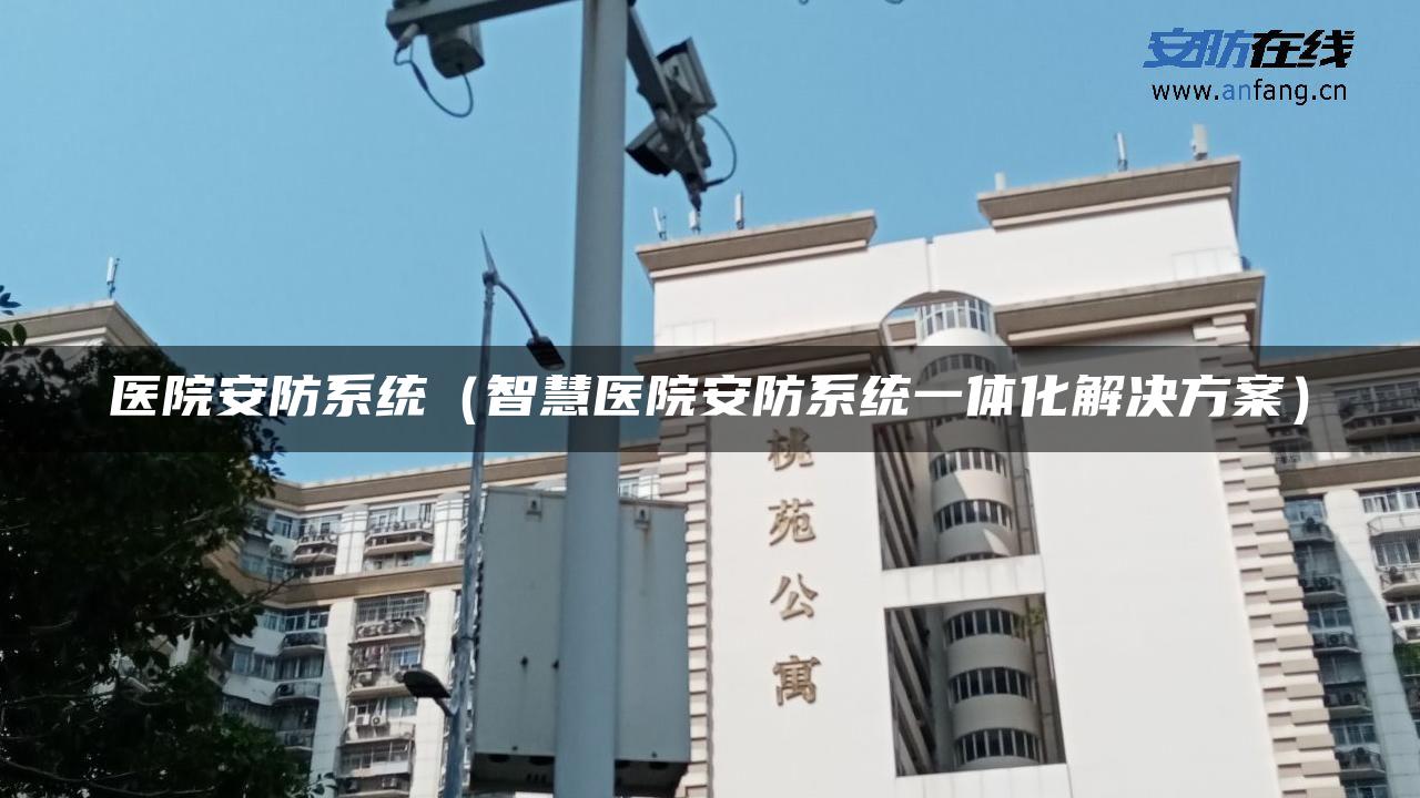 医院安防系统（智慧医院安防系统一体化解决方案）