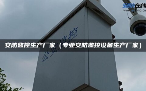 安防监控生产厂家（专业安防监控设备生产厂家）