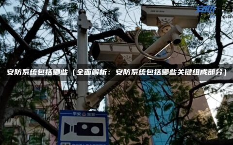 安防系统包括哪些（全面解析：安防系统包括哪些关键组成部分）