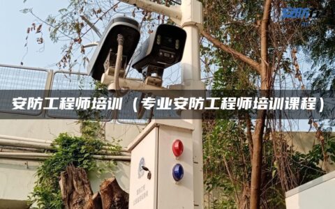 安防工程师培训（专业安防工程师培训课程）