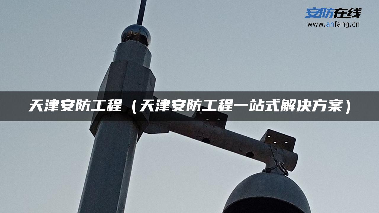 天津安防工程（天津安防工程一站式解决方案）