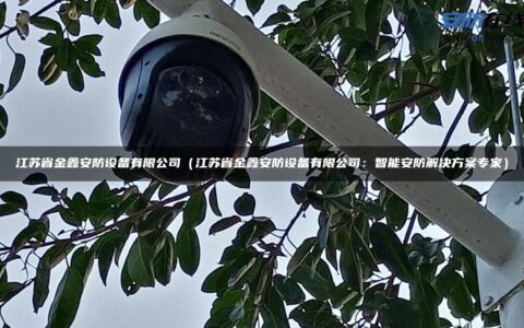 江苏省金鑫安防设备有限公司（江苏省金鑫安防设备有限公司：智能安防解决方案专家）