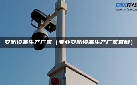 安防设备生产厂家（专业安防设备生产厂家直销）