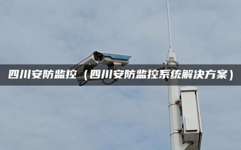 四川安防监控（四川安防监控系统解决方案）
