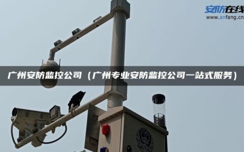 广州安防监控公司（广州专业安防监控公司一站式服务）