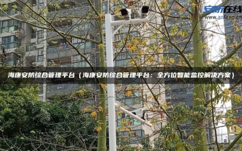 海康安防综合管理平台（海康安防综合管理平台：全方位智能监控解决方案）