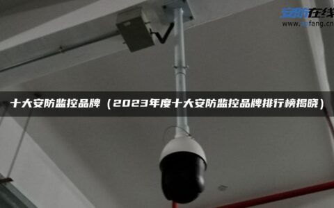 十大安防监控品牌（2023年度十大安防监控品牌排行榜揭晓）