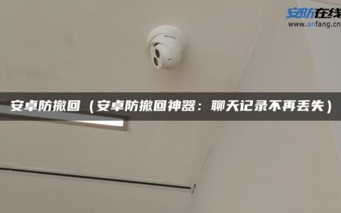 安卓防撤回（安卓防撤回神器：聊天记录不再丢失）