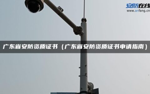 广东省安防资质证书（广东省安防资质证书申请指南）