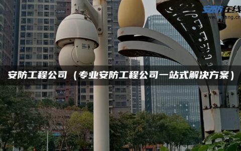 安防工程公司（专业安防工程公司一站式解决方案）