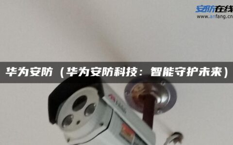 华为安防（华为安防科技：智能守护未来）