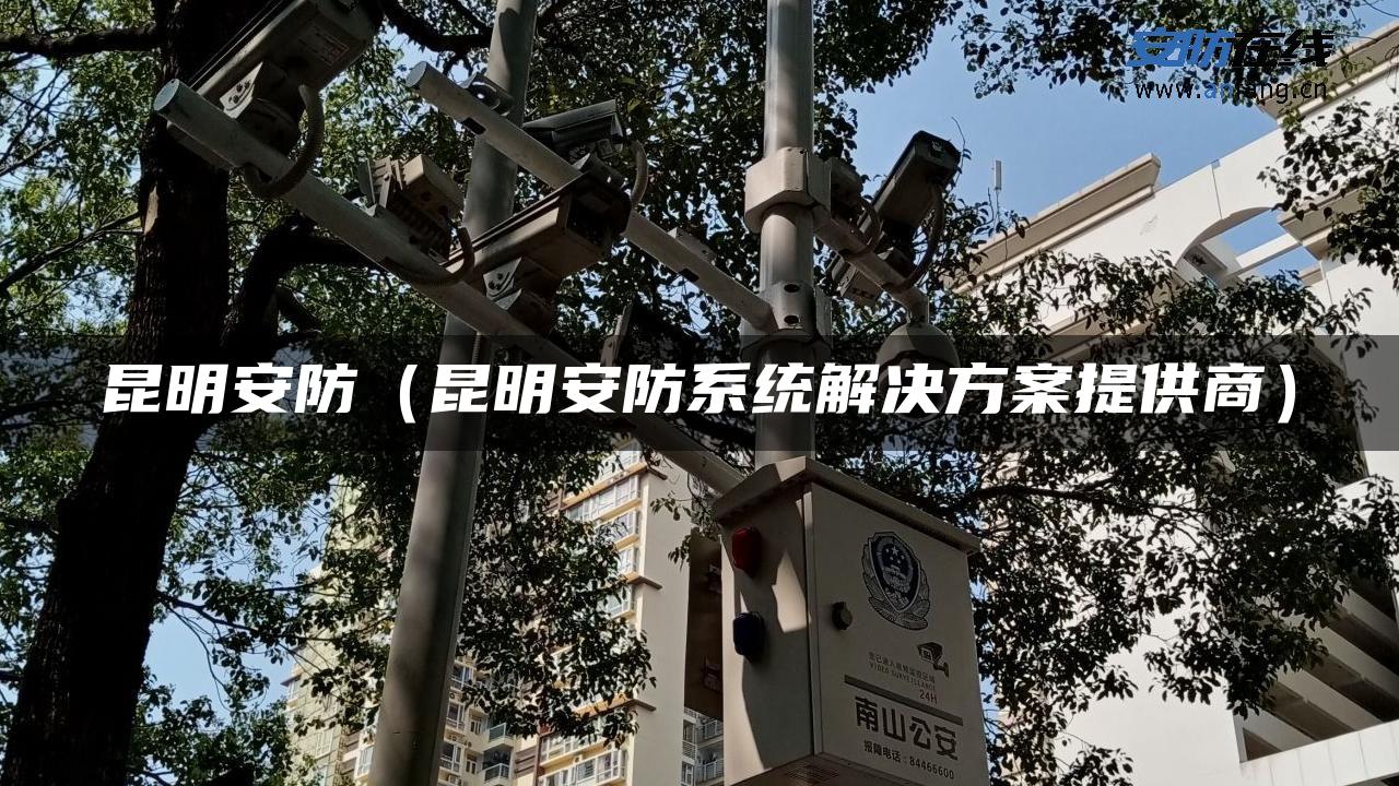 昆明安防(昆明安防系统解决方案提供商) 昆明安防(昆明安防系统解决方案提供商)