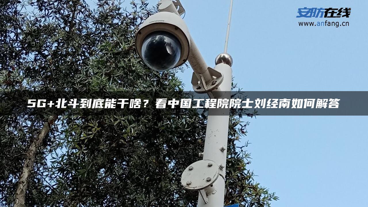 5G+北斗到底能干啥？看中国工程院院士刘经南如何解答