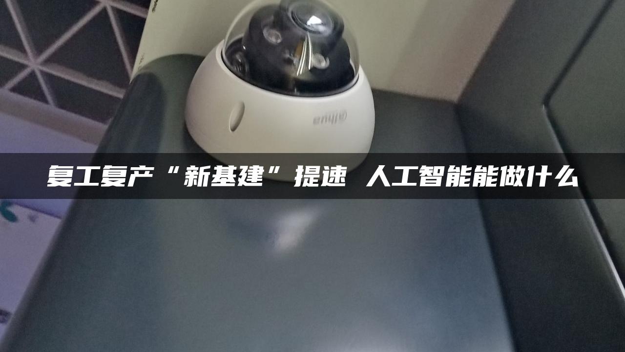复工复产“新基建”提速 人工智能能做什么