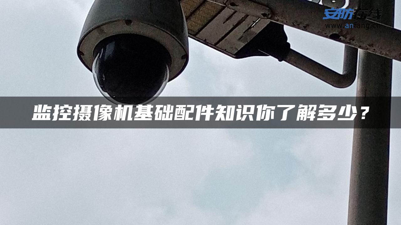 监控摄像机基础配件知识你了解多少？