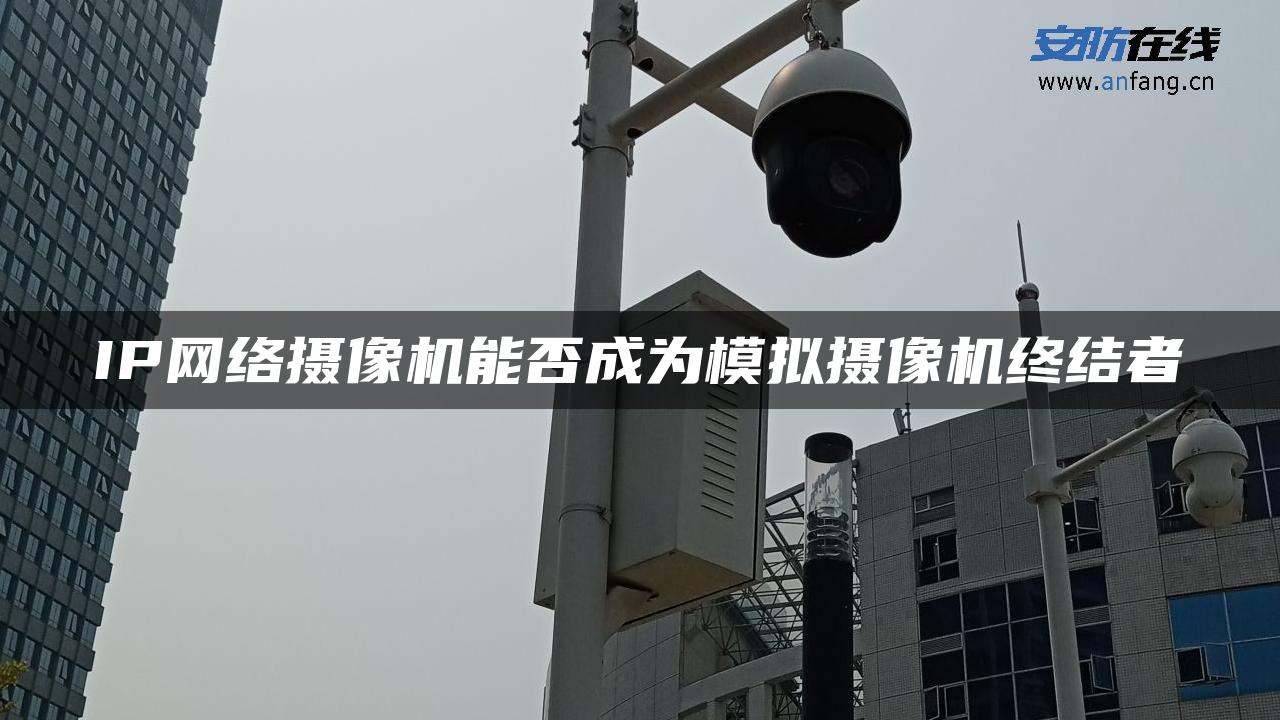 IP网络摄像机能否成为模拟摄像机终结者