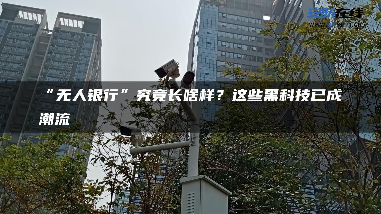 “无人银行”究竟长啥样？这些黑科技已成潮流