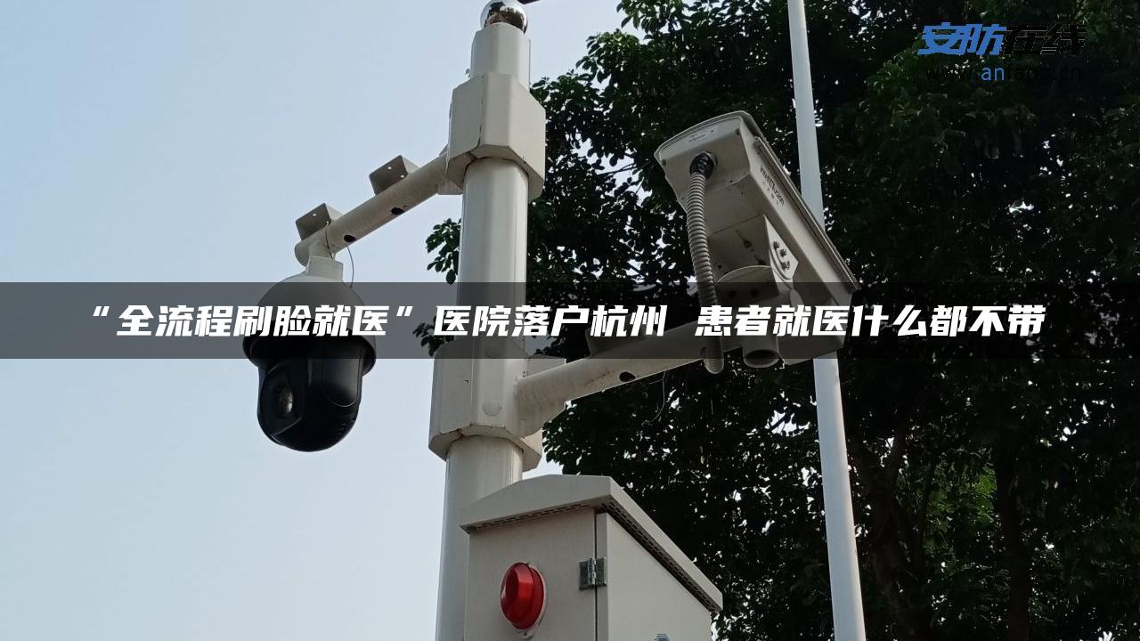 “全流程刷脸就医”医院落户杭州 患者就医什么都不带