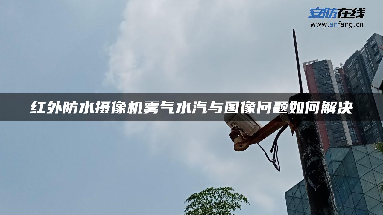 红外防水摄像机雾气水汽与图像问题如何解决