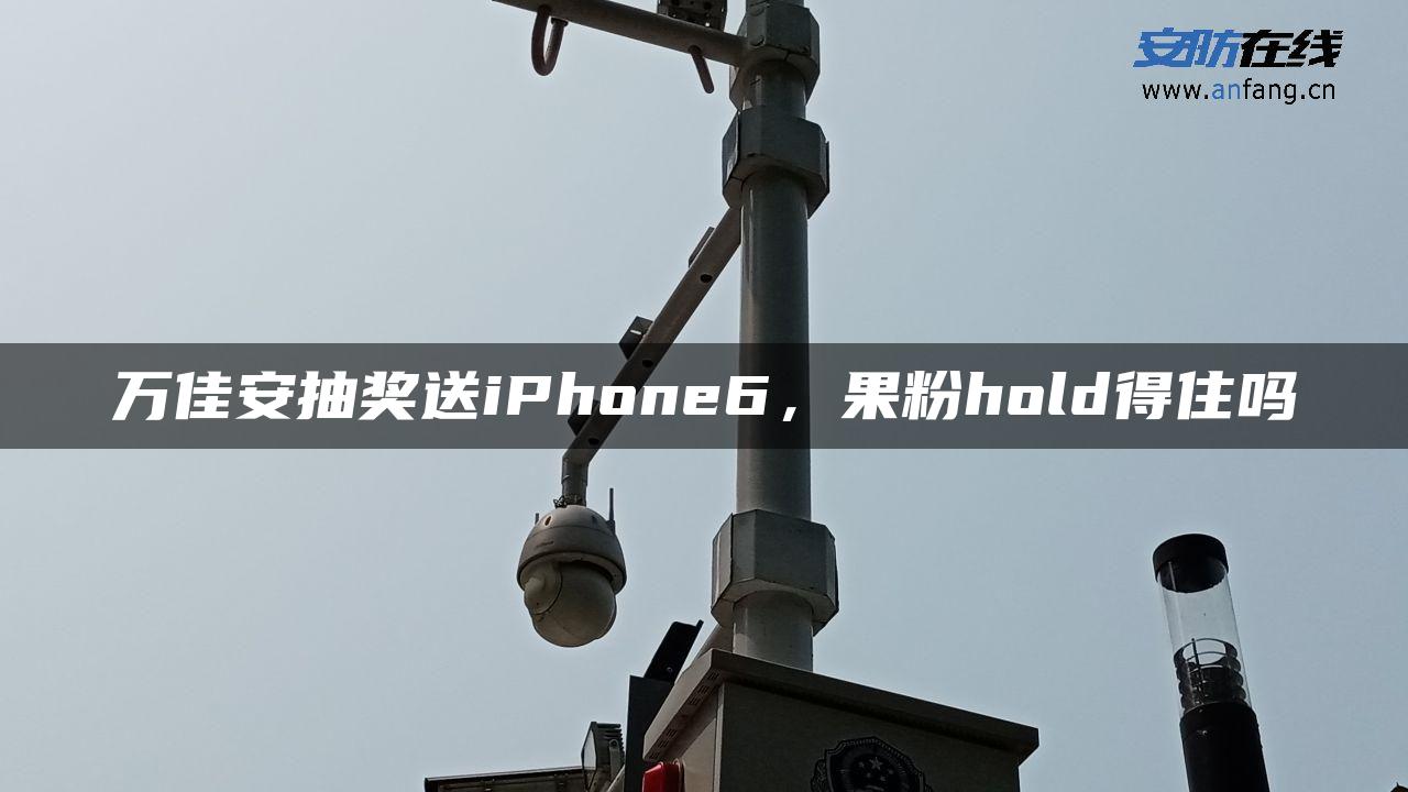 万佳安抽奖送iPhone6，果粉hold得住吗