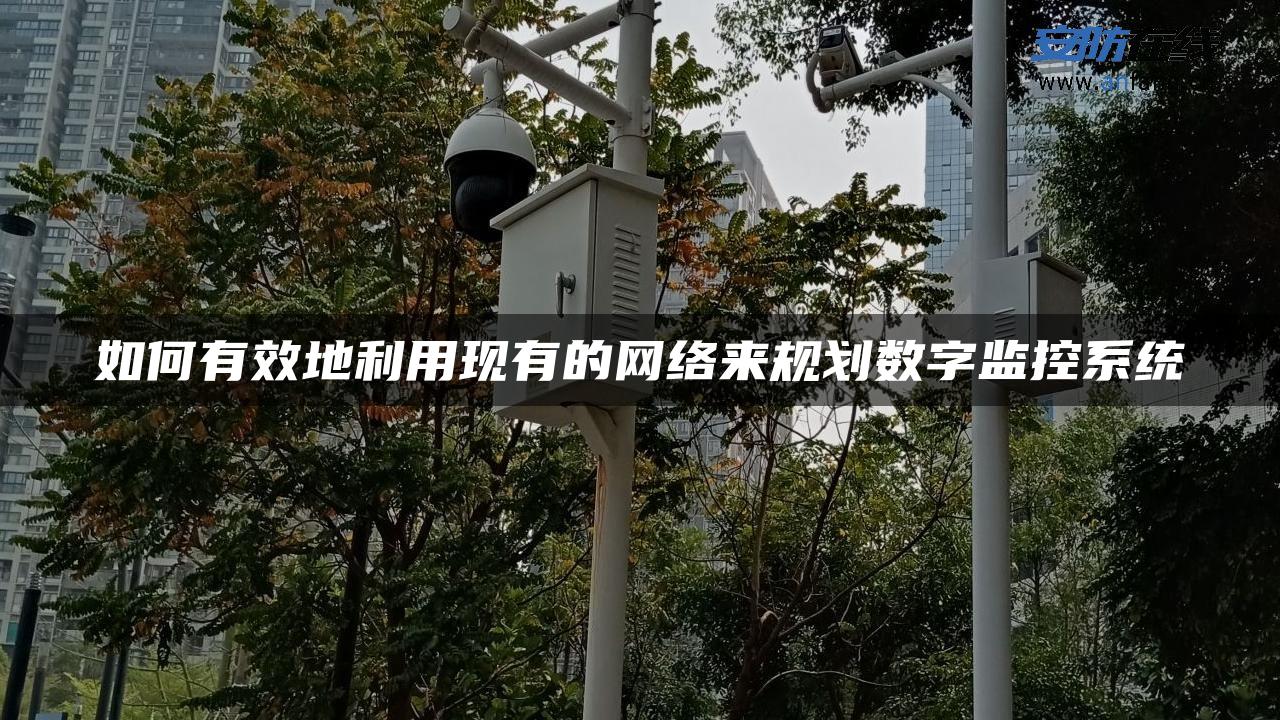 如何有效地利用现有的网络来规划数字监控系统