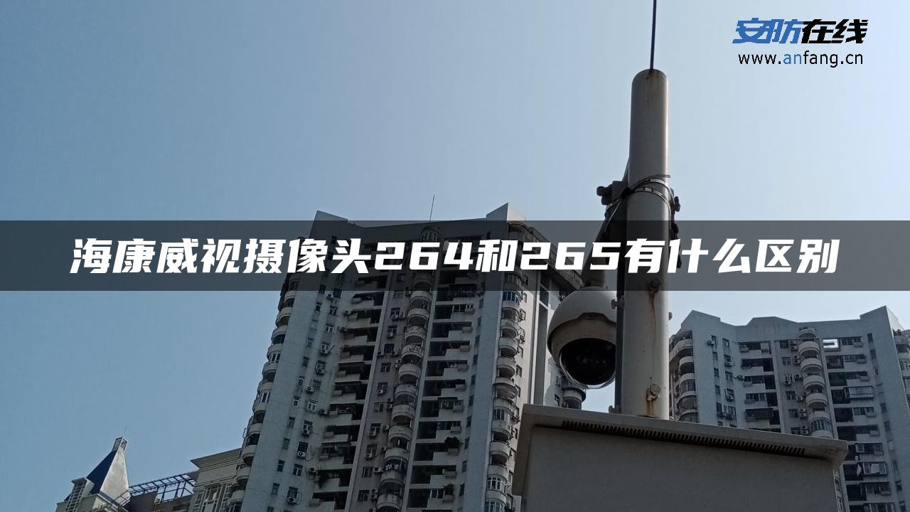 海康威视摄像头264和265有什么区别