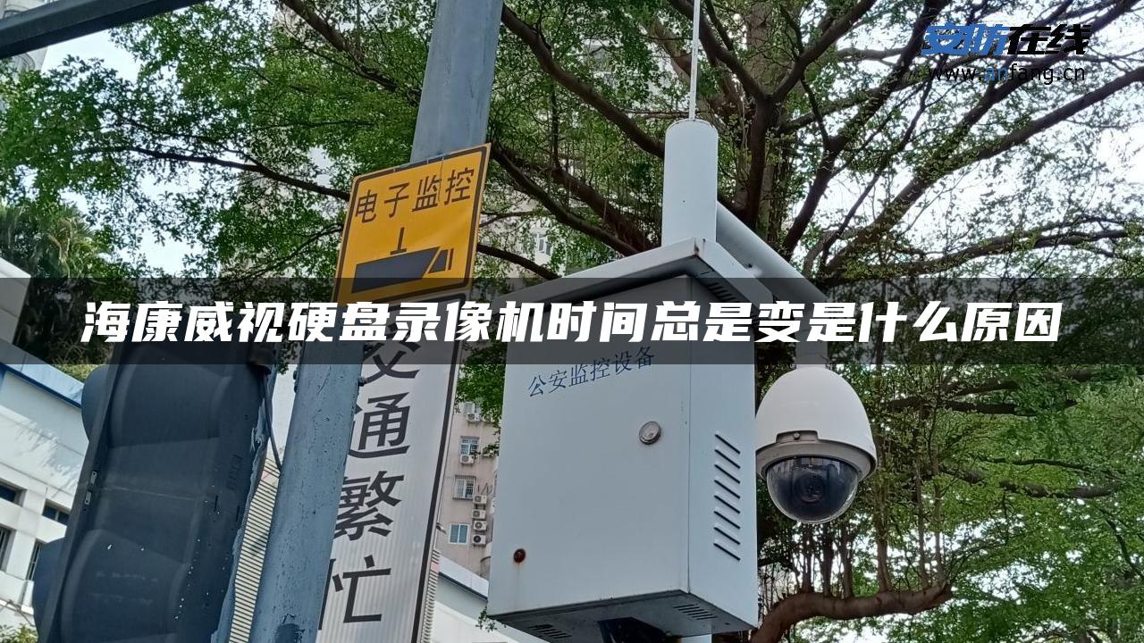 海康威视硬盘录像机时间总是变是什么原因 海康威视硬盘录像机时间总是变是什么原因