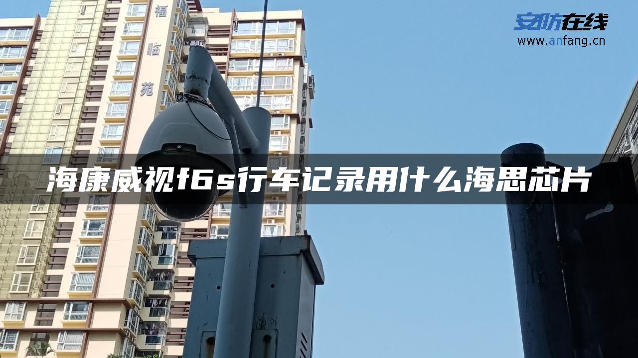 海康威视f6s行车记录用什么海思芯片 海康威视f6s行车记录用什么海思芯片