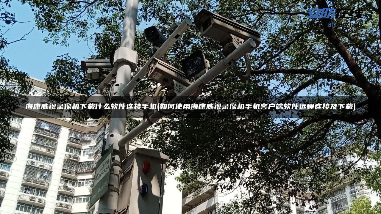 海康威视录像机下载什么软件连接手机(如何使用海康威视录像机手机客户端软件远程连接及下载)
