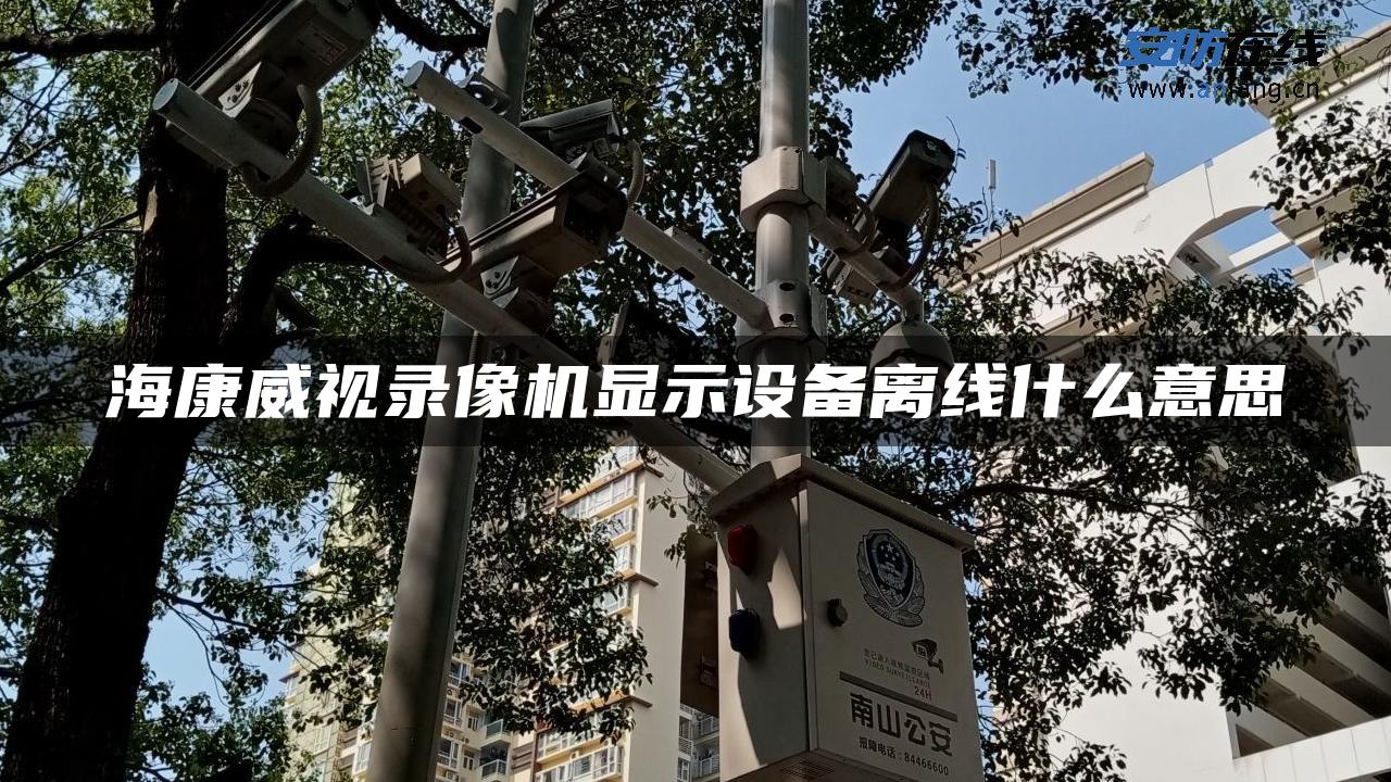 海康威视录像机显示设备离线什么意思 海康威视录像机显示设备离线什么意思