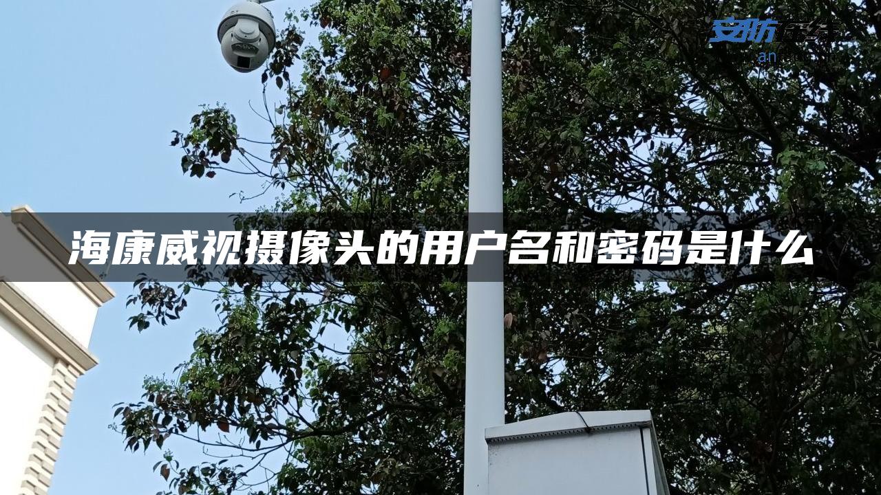 海康威视摄像头的用户名和密码是什么