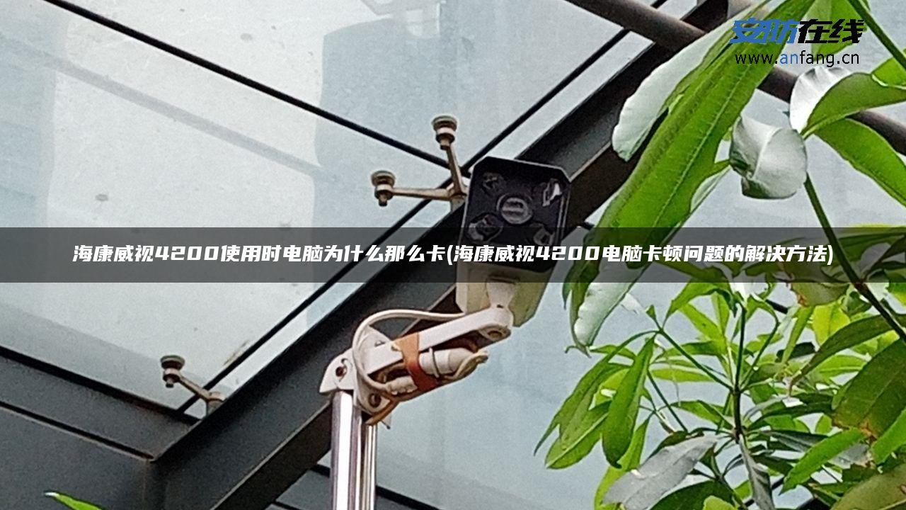 海康威视4200使用时电脑为什么那么卡(海康威视4200电脑卡顿问题的解决方法)