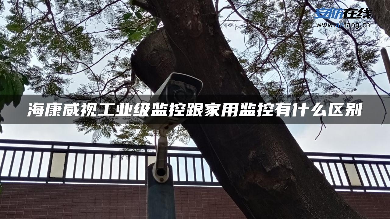 海康威视工业级监控跟家用监控有什么区别 海康威视工业级监控跟家用监控有什么区别