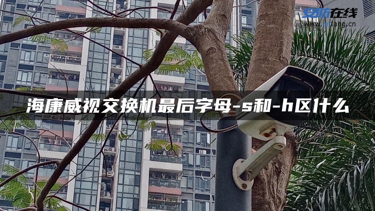 海康威视交换机最后字母-s和-h区什么 海康威视交换机最后字母-s和-h区什么