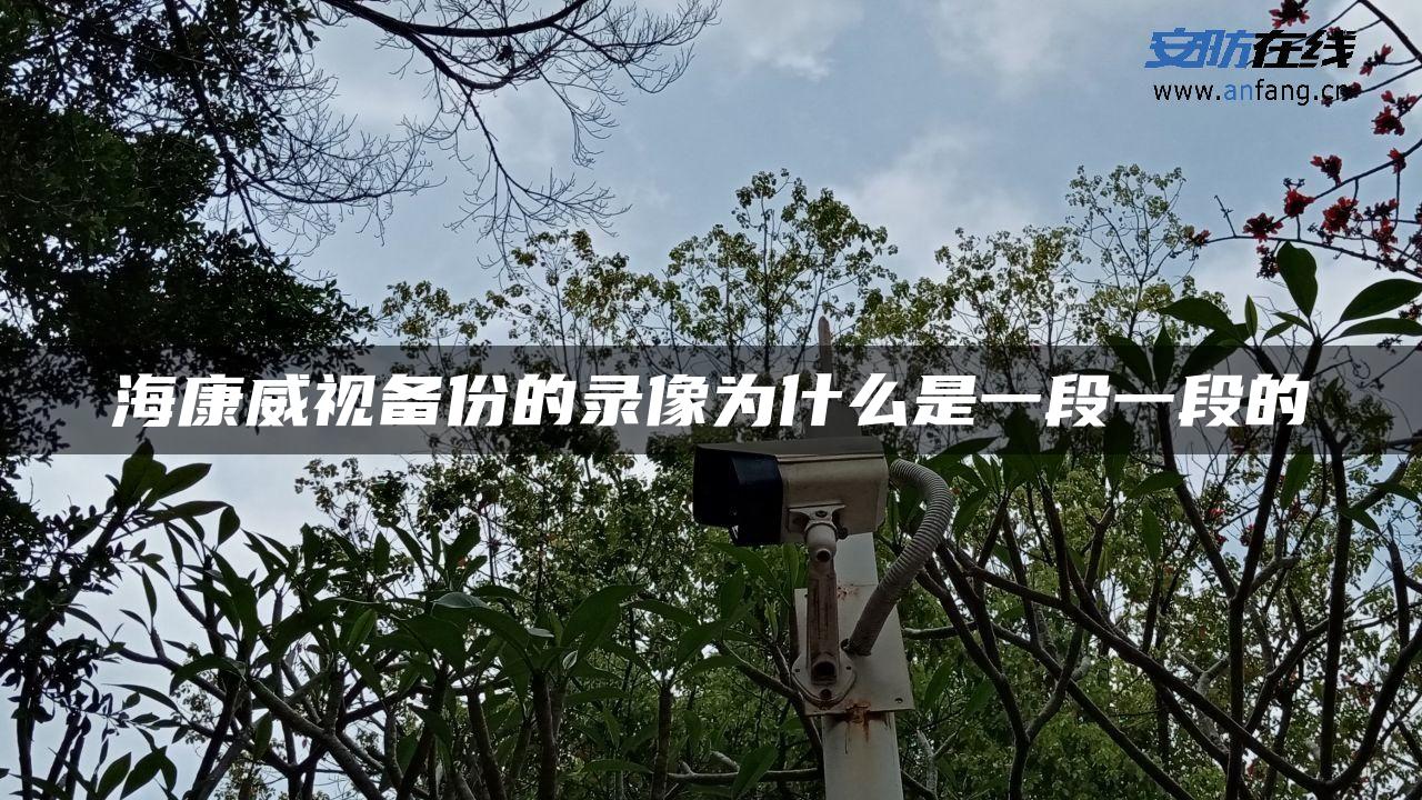 海康威视备份的录像为什么是一段一段的 海康威视备份的录像为什么是一段一段的