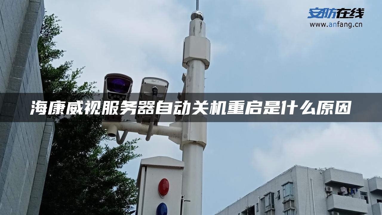 海康威视服务器自动关机重启是什么原因 海康威视服务器自动关机重启是什么原因