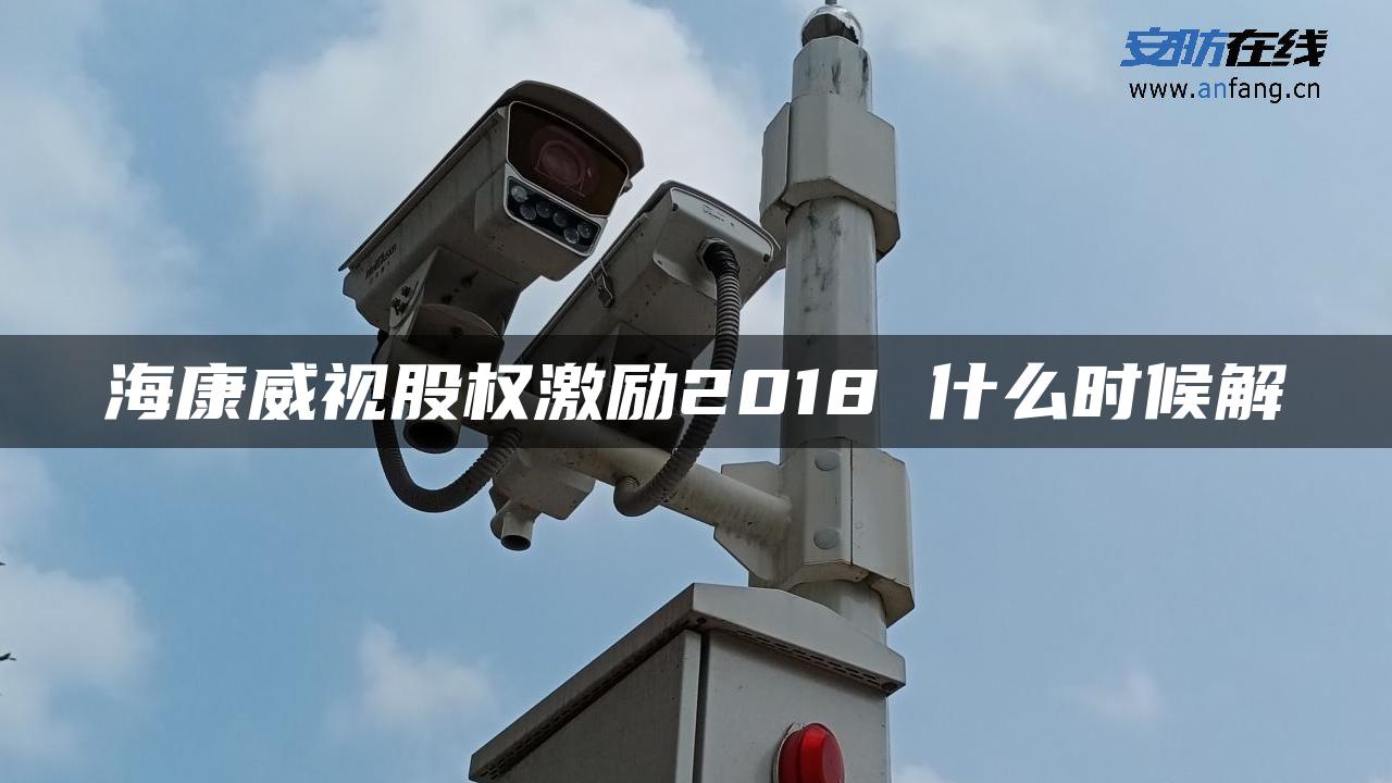 海康威视股权激励2018 什么时候解