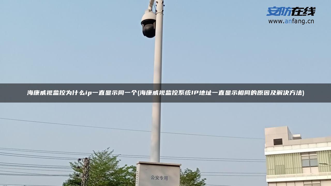 海康威视监控为什么ip一直显示同一个(海康威视监控系统IP地址一直显示相同的原因及解决方法)
