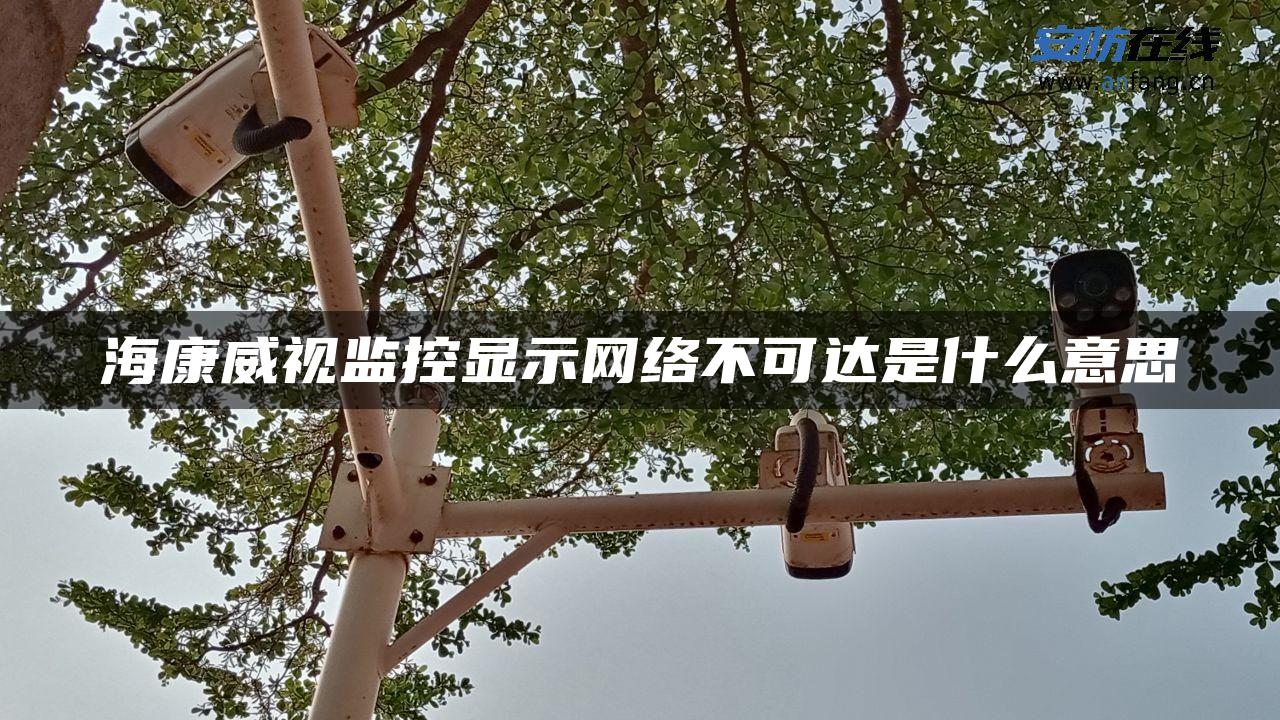 海康威视监控显示网络不可达是什么意思