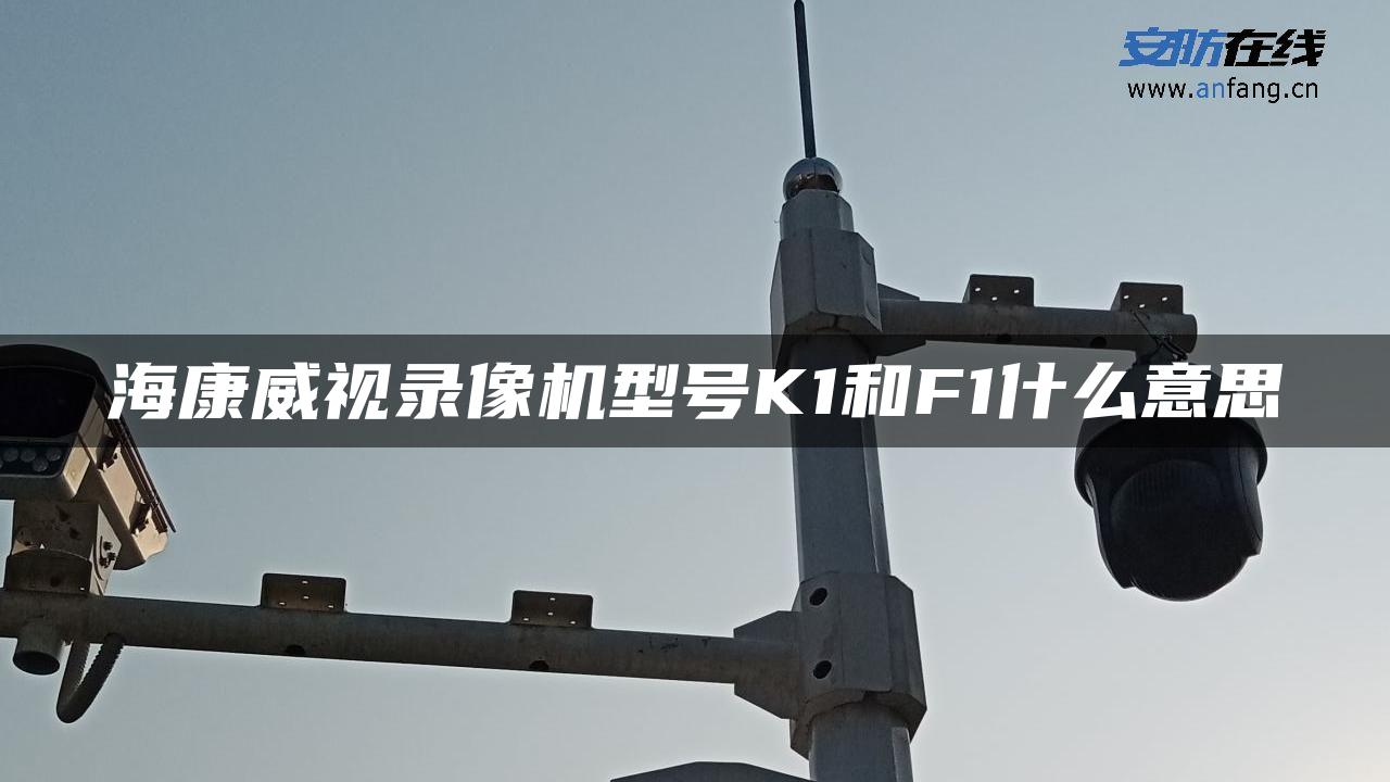 海康威视录像机型号K1和F1什么意思 海康威视录像机型号K1和F1什么意思