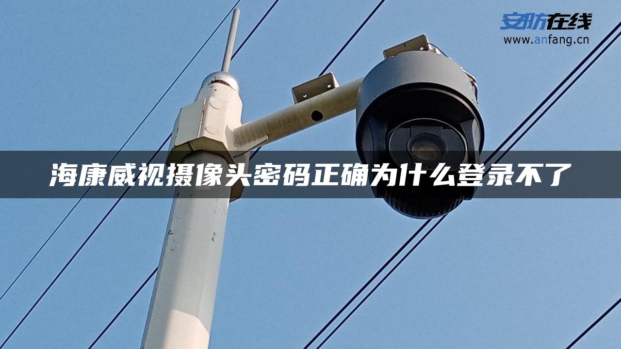 海康威视摄像头密码正确为什么登录不了 海康威视摄像头密码正确为什么登录不了
